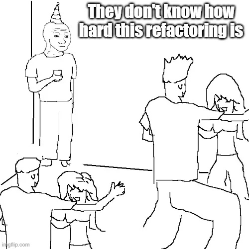 they don&#x27;t know how hard this refactoring is
